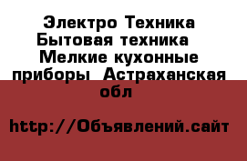 Электро-Техника Бытовая техника - Мелкие кухонные приборы. Астраханская обл.